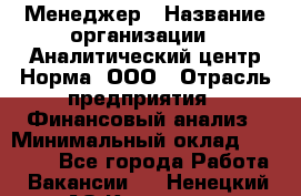 Менеджер › Название организации ­ Аналитический центр Норма, ООО › Отрасль предприятия ­ Финансовый анализ › Минимальный оклад ­ 22 000 - Все города Работа » Вакансии   . Ненецкий АО,Красное п.